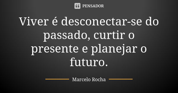 Viver é desconectar-se do passado, curtir o presente e planejar o futuro.... Frase de Marcelo Rocha.