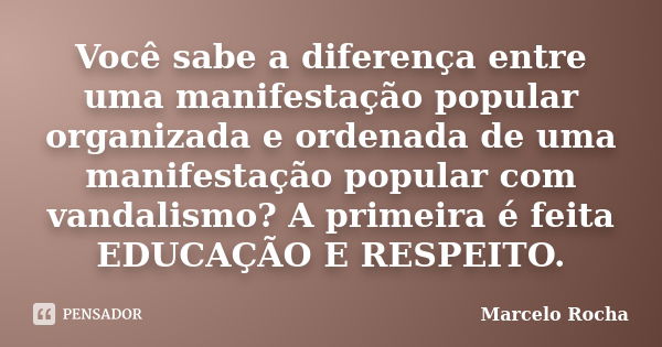 Você sabe a diferença entre uma manifestação popular organizada e ordenada de uma manifestação popular com vandalismo? A primeira é feita EDUCAÇÃO E RESPEITO.... Frase de Marcelo Rocha.