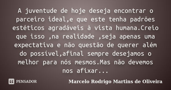 A juventude de hoje deseja encontrar o parceiro ideal,e que este tenha padrões estéticos agradáveis à vista humana.Creio que isso ,na realidade ,seja apenas uma... Frase de Marcelo Rodrigo Martins de Oliveira.