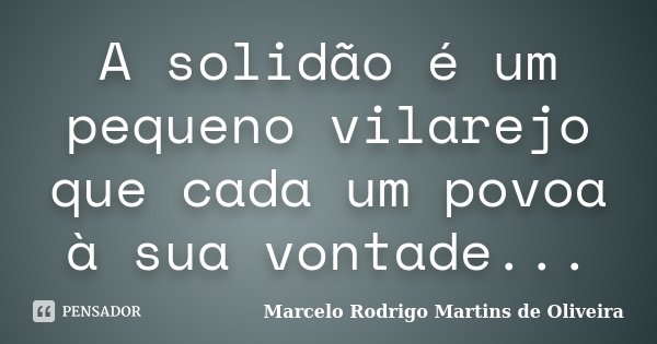 A solidão é um pequeno vilarejo que cada um povoa à sua vontade...... Frase de Marcelo Rodrigo Martins de Oliveira.