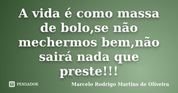 A vida é como massa de bolo,se não mechermos bem,não sairá nada que preste!!!... Frase de Marcelo Rodrigo Martins de Oliveira.