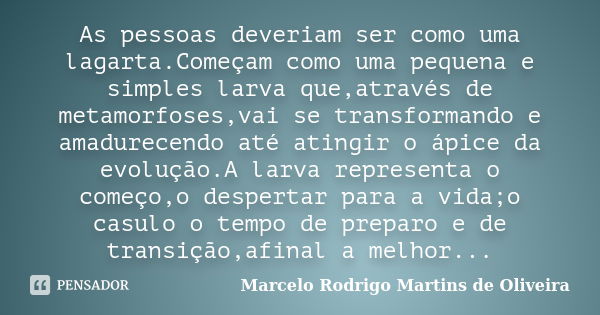 As pessoas deveriam ser como uma lagarta.Começam como uma pequena e simples larva que,através de metamorfoses,vai se transformando e amadurecendo até atingir o ... Frase de Marcelo Rodrigo Martins de Oliveira.