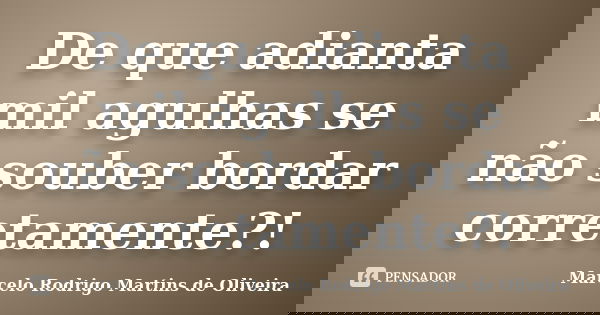 De que adianta mil agulhas se não souber bordar corretamente?!... Frase de Marcelo Rodrigo Martins de Oliveira.