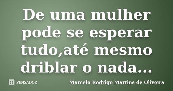 De uma mulher pode se esperar tudo,até mesmo driblar o nada...... Frase de Marcelo Rodrigo Martins de Oliveira.