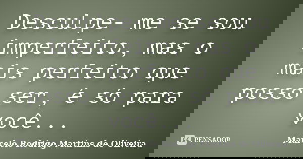 Desculpe- me se sou imperfeito, mas o mais perfeito que posso ser, é só para você...... Frase de Marcelo Rodrigo Martins de Oliveira.