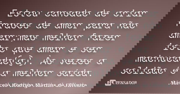 Estou cansado de criar frases de amor para não amar;mas melhor fazer isto que amar e ser machucado(a). Às vezes a solidão é a melhor saída.... Frase de Marcelo Rodrigo Martins de Oliveira.