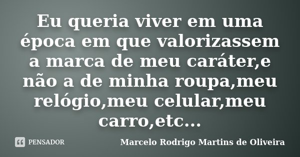 Eu queria viver em uma época em que valorizassem a marca de meu caráter,e não a de minha roupa,meu relógio,meu celular,meu carro,etc...... Frase de Marcelo Rodrigo Martins de Oliveira.