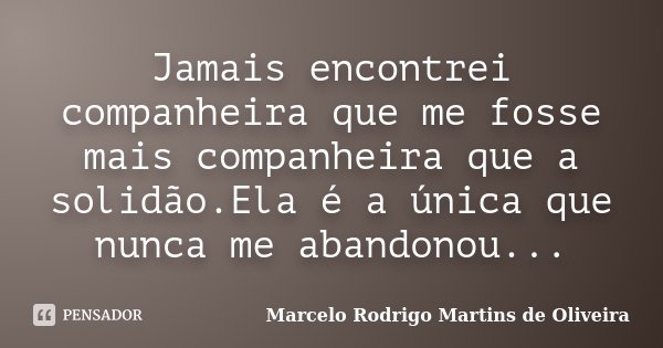 Jamais encontrei companheira que me fosse mais companheira que a solidão.Ela é a única que nunca me abandonou...... Frase de Marcelo Rodrigo Martins de Oliveira.