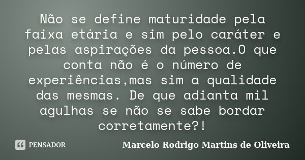 Não se define maturidade pela faixa etária e sim pelo caráter e pelas aspirações da pessoa.O que conta não é o número de experiências,mas sim a qualidade das me... Frase de Marcelo Rodrigo Martins de Oliveira.