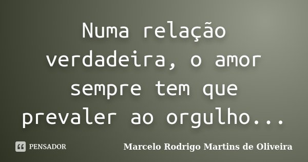 Numa relação verdadeira, o amor sempre tem que prevaler ao orgulho...... Frase de Marcelo Rodrigo Martins de Oliveira.