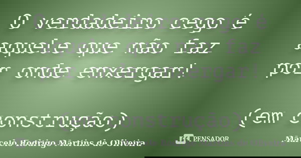 O verdadeiro cego é aquele que não faz por onde enxergar! (em construção)... Frase de Marcelo Rodrigo Martins de Oliveira.