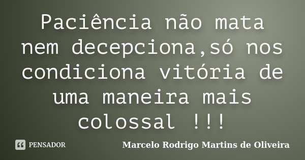 Paciência não mata nem decepciona,só nos condiciona vitória de uma maneira mais colossal !!!... Frase de Marcelo Rodrigo Martins de Oliveira.