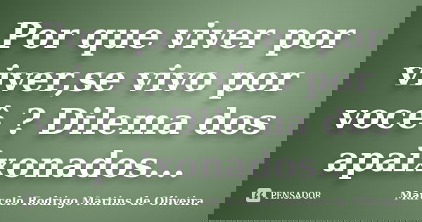Por que viver por viver,se vivo por você ? Dilema dos apaixonados...... Frase de Marcelo Rodrigo Martins de Oliveira.