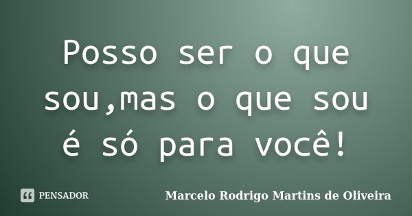 Posso ser o que sou,mas o que sou é só para você!... Frase de Marcelo Rodrigo Martins de Oliveira.