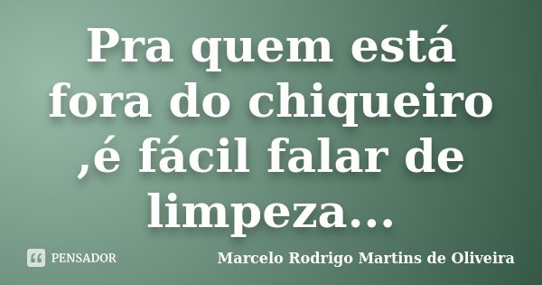 Pra quem está fora do chiqueiro ,é fácil falar de limpeza...... Frase de Marcelo Rodrigo Martins de Oliveira.