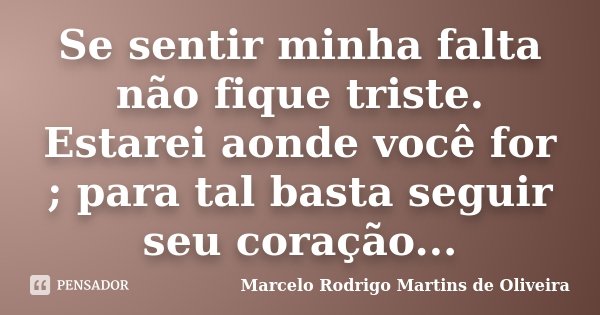 Se sentir minha falta não fique triste. Estarei aonde você for ; para tal basta seguir seu coração...... Frase de Marcelo Rodrigo Martins de Oliveira.