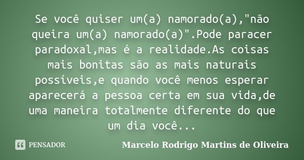 Se você quiser um(a) namorado(a),"não queira um(a) namorado(a)".Pode paracer paradoxal,mas é a realidade.As coisas mais bonitas são as mais naturais p... Frase de Marcelo Rodrigo Martins de Oliveira.
