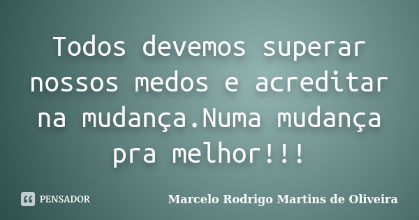 Todos devemos superar nossos medos e acreditar na mudança.Numa mudança pra melhor!!!... Frase de Marcelo Rodrigo Martins de Oliveira.