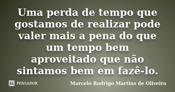 Uma perda de tempo que gostamos de realizar pode valer mais a pena do que um tempo bem aproveitado que não sintamos bem em fazê-lo.... Frase de Marcelo Rodrigo Martins de Oliveira.