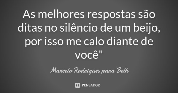 As melhores respostas são ditas no silêncio de um beijo, por isso me calo diante de você"... Frase de Marcelo Rodrigues para Beth.