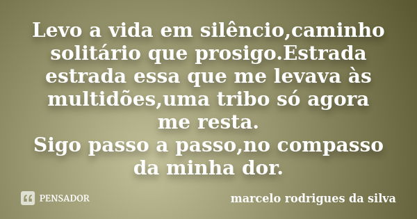 Levo a vida em silêncio,caminho solitário que prosigo.Estrada estrada essa que me levava às multidões,uma tribo só agora me resta. Sigo passo a passo,no compass... Frase de marcelo rodrigues da silva.