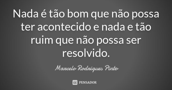 Nada é tão bom que não possa ter acontecido e nada e tão ruim que não possa ser resolvido.... Frase de Marcelo Rodrigues Pinto.