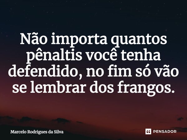 ⁠Não importa quantos pênaltis você tenha defendido, no fim só vão se lembrar dos frangos.... Frase de marcelo rodrigues da silva.