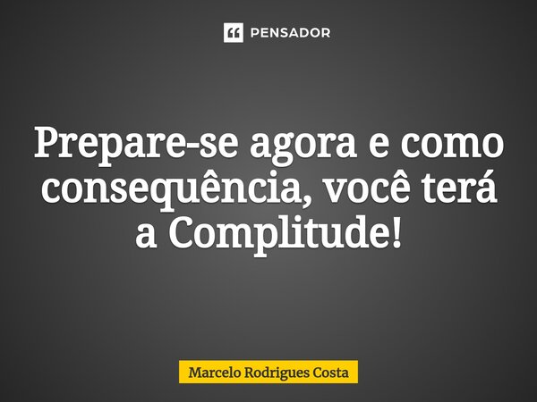 ⁠Prepare-se agora e como consequência, você terá a Complitude!... Frase de Marcelo Rodrigues Costa.