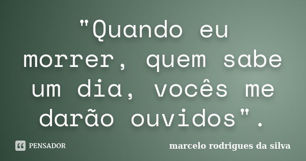 "Quando eu morrer, quem sabe um dia, vocês me darão ouvidos".... Frase de marcelo rodrigues da silva.