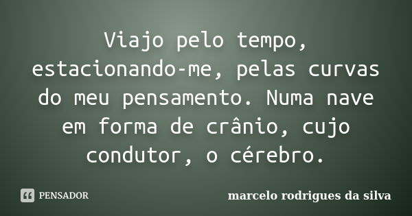 Viajo pelo tempo, estacionando-me, pelas curvas do meu pensamento. Numa nave em forma de crânio, cujo condutor, o cérebro.... Frase de marcelo rodrigues da silva.