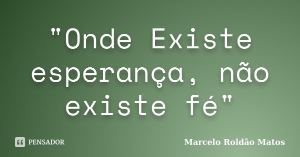 "Onde Existe esperança, não existe fé"... Frase de Marcelo Roldão Matos.