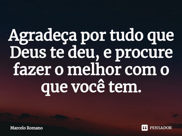 ⁠Agradeça por tudo que Deus te deu, e procure fazer o melhor com o que você tem.... Frase de Marcelo Romano.