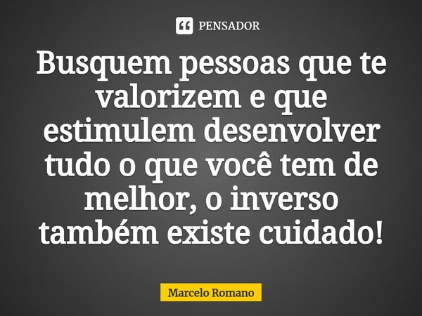 ⁠Busquem pessoas que te valorizem e que estimulem desenvolver tudo o que você tem de melhor, o inverso também existe cuidado!... Frase de Marcelo Romano.