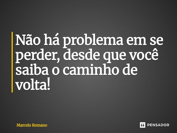 Não há problema em se perder, desde que você saiba o caminho de volta!... Frase de Marcelo Romano.