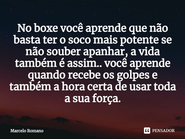 No boxe você aprende que não basta ter o soco mais potente se não souber apanhar, a vida também é assim.. você aprende quando recebe os golpes e também a hora c... Frase de Marcelo Romano.