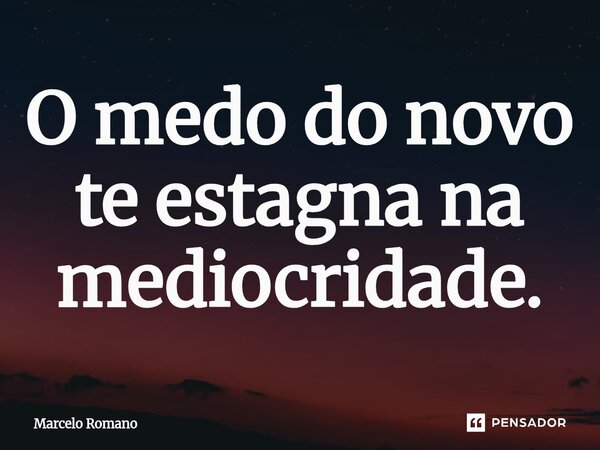O medo do novo te estagna na mediocridade.... Frase de Marcelo Romano.