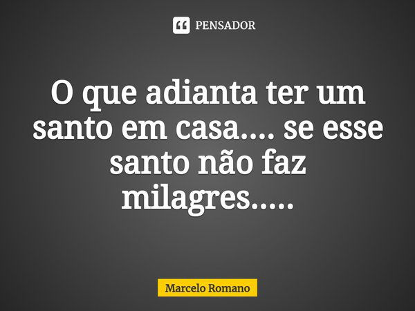 ⁠O que adianta ter um santo em casa.... se esse santo não faz milagres........ Frase de Marcelo Romano.