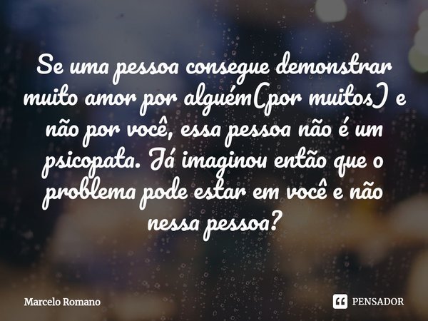 ⁠Se uma pessoa consegue demonstrar muito amor por alguém(por muitos) e não por você, essa pessoa não é um psicopata. Já imaginou então que o problema pode estar... Frase de Marcelo Romano.