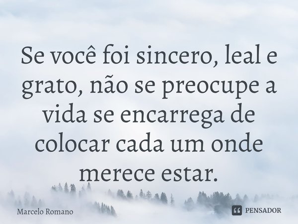 ⁠Se você foi sincero, leal e grato, não se preocupe a vida se encarrega de colocar cada um onde merece estar.... Frase de Marcelo Romano.