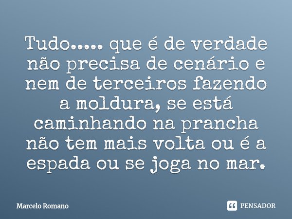 ⁠Tudo..... que é de verdade não precisa de cenário e nem de terceiros fazendo a moldura, se está caminhando na prancha não tem mais volta ou é a espada ou se jo... Frase de Marcelo Romano.