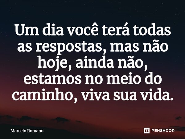 ⁠Um dia você terá todas as respostas, mas não hoje, ainda não, estamos no meio do caminho, viva sua vida.... Frase de Marcelo Romano.