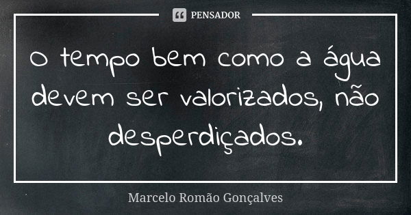 O tempo bem como a água devem ser valorizados, não desperdiçados.... Frase de Marcelo Romão Gonçalves.