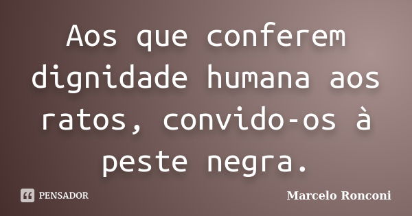 Aos que conferem dignidade humana aos ratos, convido-os à peste negra.... Frase de Marcelo Ronconi.