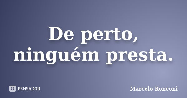 De perto, ninguém presta.... Frase de Marcelo Ronconi.