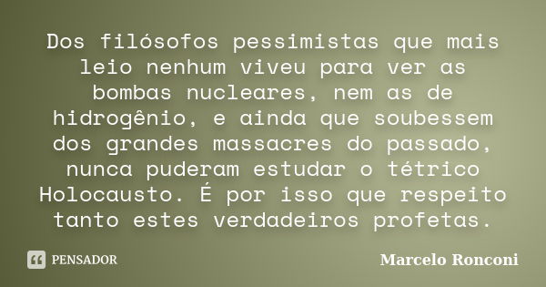 Dos filósofos pessimistas que mais leio nenhum viveu para ver as bombas nucleares, nem as de hidrogênio, e ainda que soubessem dos grandes massacres do passado,... Frase de Marcelo Ronconi.