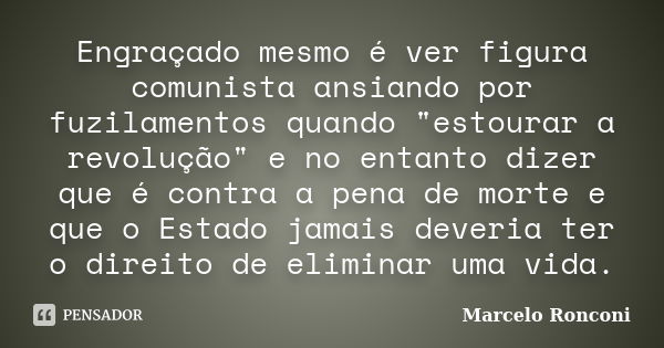 Engraçado mesmo é ver figura comunista ansiando por fuzilamentos quando "estourar a revolução" e no entanto dizer que é contra a pena de morte e que o... Frase de Marcelo Ronconi.