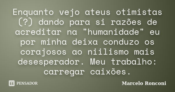 Enquanto vejo ateus otimistas (?) dando para si razões de acreditar na "humanidade" eu por minha deixa conduzo os corajosos ao niilismo mais desespera... Frase de Marcelo Ronconi.