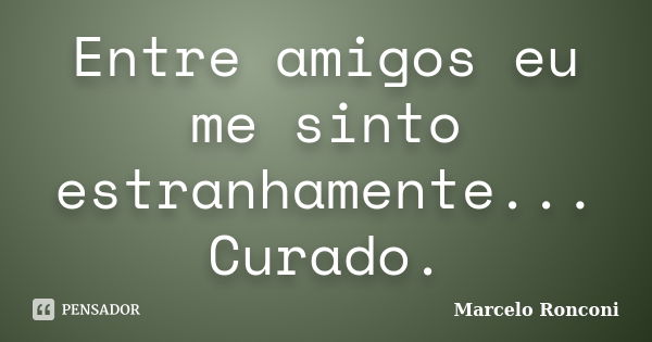 Entre amigos eu me sinto estranhamente... Curado.... Frase de Marcelo Ronconi.