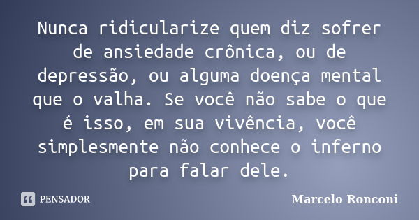 Nunca ridicularize quem diz sofrer de ansiedade crônica, ou de depressão, ou alguma doença mental que o valha. Se você não sabe o que é isso, em sua vivência, v... Frase de Marcelo Ronconi.