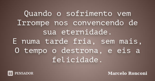 Quando o sofrimento vem Irrompe nos convencendo de sua eternidade. E numa tarde fria, sem mais, O tempo o destrona, e eis a felicidade.... Frase de Marcelo Ronconi.